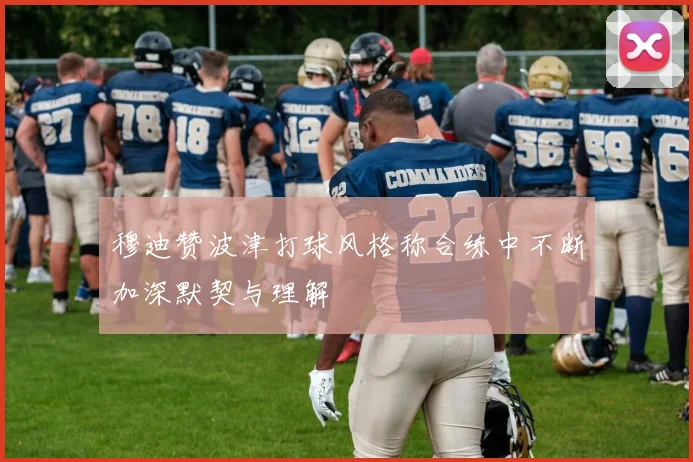 穆迪赞波津打球风格称合练中不断加深默契与理解