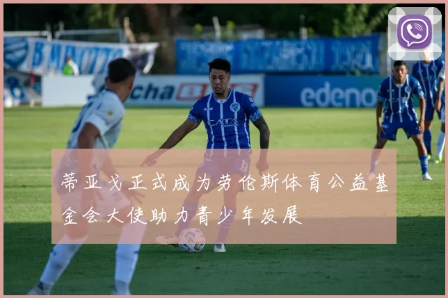 蒂亚戈正式成为劳伦斯体育公益基金会大使助力青少年发展