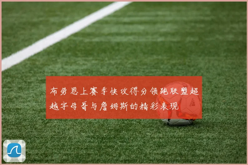 布劳恩上赛季快攻得分领跑联盟超越字母哥与詹姆斯的精彩表现