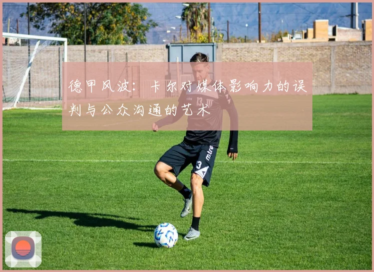 德甲风波：卡尔对媒体影响力的误判与公众沟通的艺术