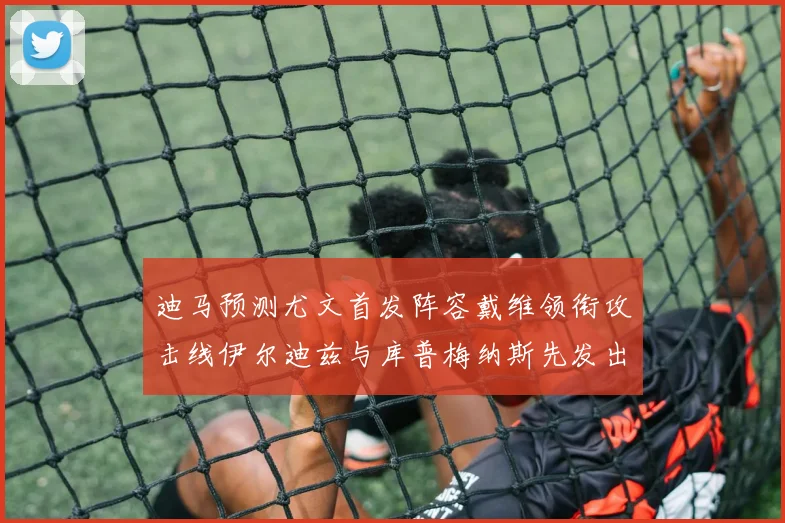 迪马预测尤文首发阵容戴维领衔攻击线伊尔迪兹与库普梅纳斯先发出战