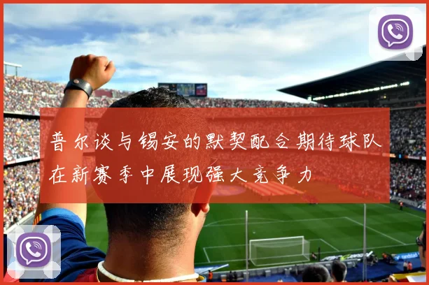 普尔谈与锡安的默契配合期待球队在新赛季中展现强大竞争力