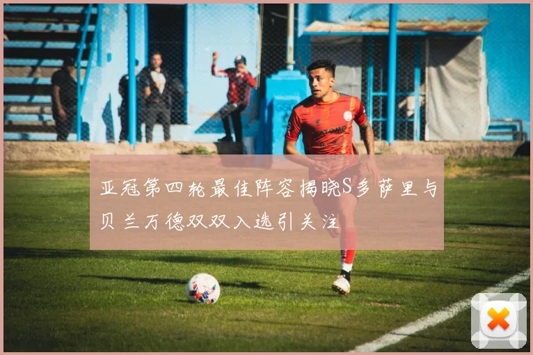 亚冠第四轮最佳阵容揭晓S多萨里与贝兰万德双双入选引关注
